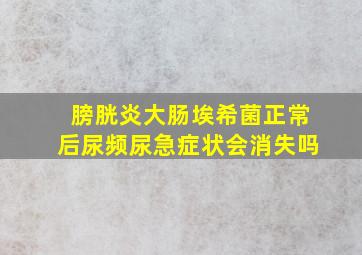 膀胱炎大肠埃希菌正常后尿频尿急症状会消失吗