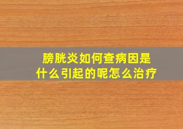 膀胱炎如何查病因是什么引起的呢怎么治疗