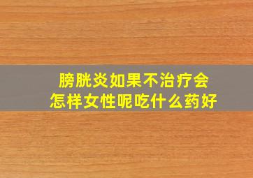 膀胱炎如果不治疗会怎样女性呢吃什么药好