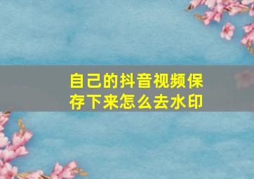 自己的抖音视频保存下来怎么去水印