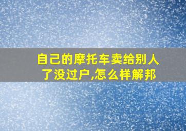 自己的摩托车卖给别人了没过户,怎么样解邦