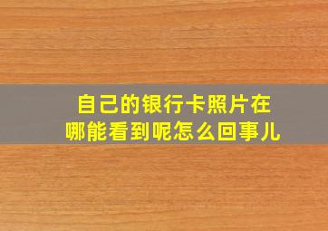 自己的银行卡照片在哪能看到呢怎么回事儿