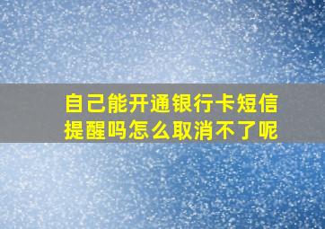 自己能开通银行卡短信提醒吗怎么取消不了呢