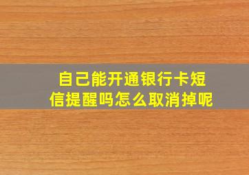 自己能开通银行卡短信提醒吗怎么取消掉呢