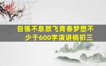 自强不息放飞青春梦想不少于600字演讲稿初三