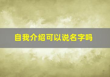 自我介绍可以说名字吗