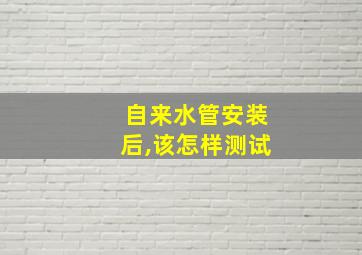 自来水管安装后,该怎样测试