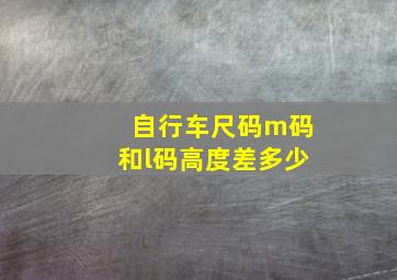 自行车尺码m码和l码高度差多少