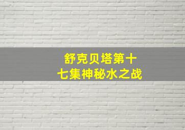 舒克贝塔第十七集神秘水之战