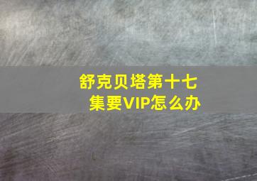 舒克贝塔第十七集要VIP怎么办