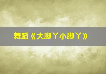 舞蹈《大脚丫小脚丫》