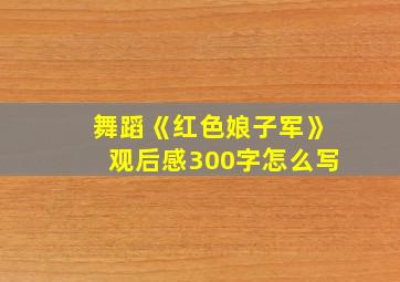 舞蹈《红色娘子军》观后感300字怎么写