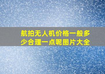 航拍无人机价格一般多少合理一点呢图片大全