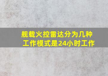 舰载火控雷达分为几种工作模式是24小时工作