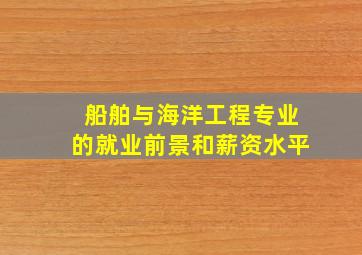 船舶与海洋工程专业的就业前景和薪资水平