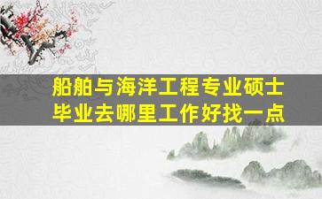 船舶与海洋工程专业硕士毕业去哪里工作好找一点