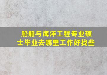 船舶与海洋工程专业硕士毕业去哪里工作好找些