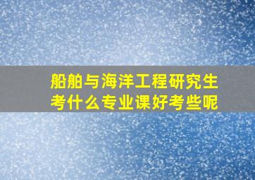 船舶与海洋工程研究生考什么专业课好考些呢