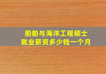 船舶与海洋工程硕士就业薪资多少钱一个月