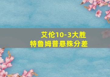 艾伦10-3大胜特鲁姆普悬殊分差