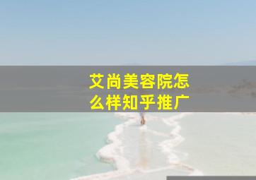 艾尚美容院怎么样知乎推广