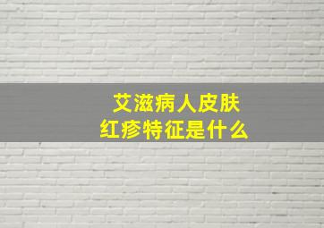 艾滋病人皮肤红疹特征是什么