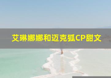 艾琳娜娜和迈克狐CP甜文