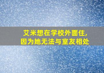 艾米想在学校外面住,因为她无法与室友相处