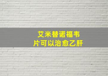 艾米替诺福韦片可以治愈乙肝