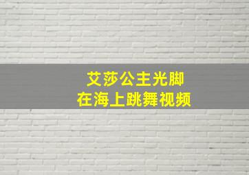 艾莎公主光脚在海上跳舞视频