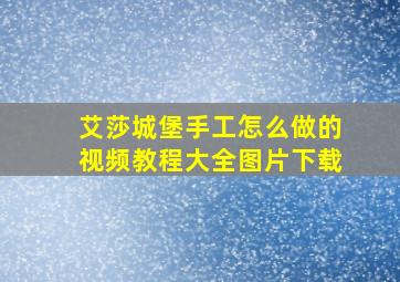 艾莎城堡手工怎么做的视频教程大全图片下载