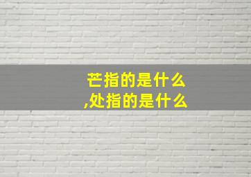 芒指的是什么,处指的是什么