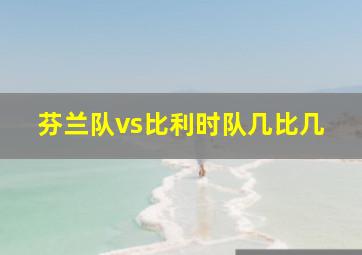 芬兰队vs比利时队几比几