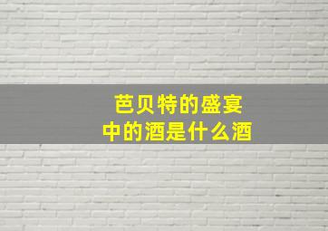 芭贝特的盛宴中的酒是什么酒