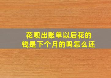 花呗出账单以后花的钱是下个月的吗怎么还