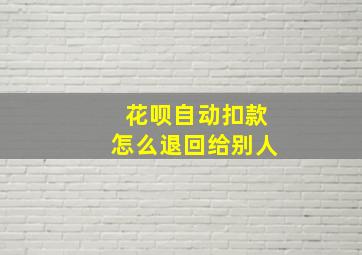 花呗自动扣款怎么退回给别人