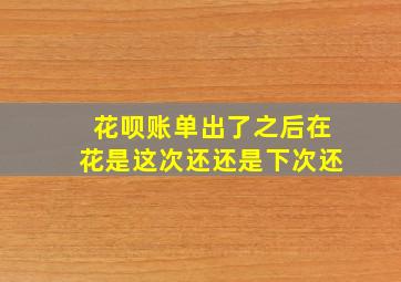 花呗账单出了之后在花是这次还还是下次还