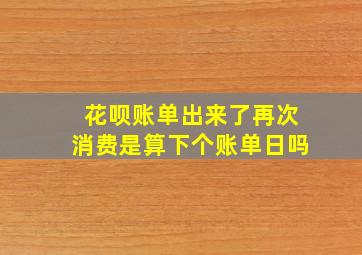 花呗账单出来了再次消费是算下个账单日吗