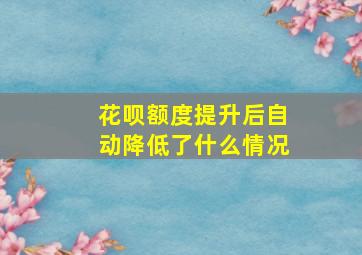 花呗额度提升后自动降低了什么情况