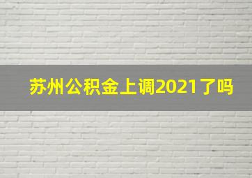 苏州公积金上调2021了吗