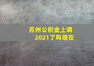 苏州公积金上调2021了吗现在