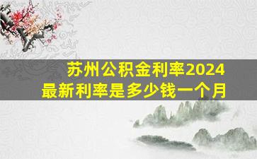 苏州公积金利率2024最新利率是多少钱一个月