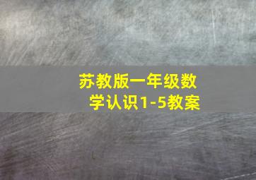 苏教版一年级数学认识1-5教案