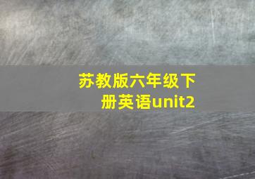 苏教版六年级下册英语unit2