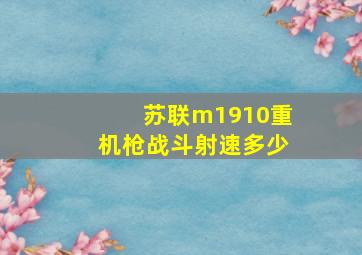 苏联m1910重机枪战斗射速多少