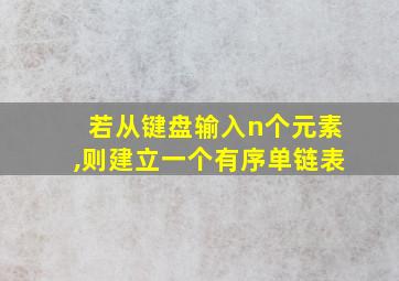 若从键盘输入n个元素,则建立一个有序单链表