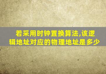 若采用时钟置换算法,该逻辑地址对应的物理地址是多少