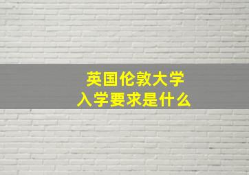 英国伦敦大学入学要求是什么