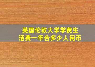 英国伦敦大学学费生活费一年合多少人民币