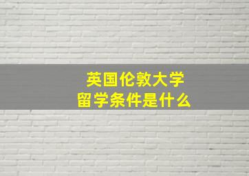 英国伦敦大学留学条件是什么